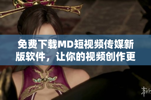免費下載MD短視頻傳媒新版軟件，讓你的視頻創(chuàng)作更加便捷高效！