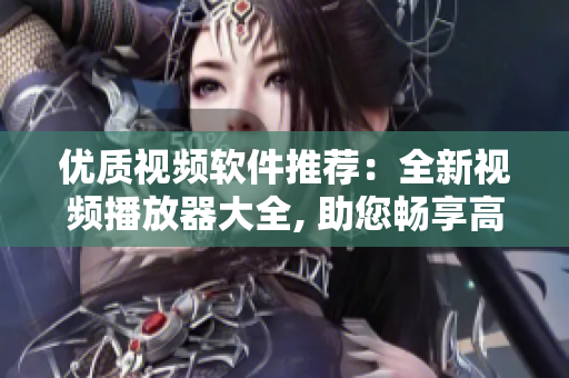 優(yōu)質(zhì)視頻軟件推薦：全新視頻播放器大全, 助您暢享高清影音源!