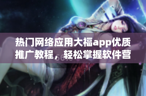 熱門網(wǎng)絡(luò)應(yīng)用大福app優(yōu)質(zhì)推廣教程，輕松掌握軟件營銷技巧