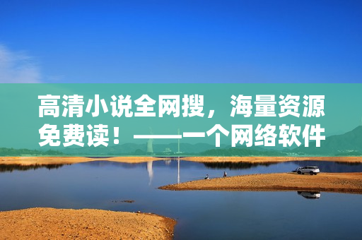 高清小說(shuō)全網(wǎng)搜，海量資源免費(fèi)讀！——一個(gè)網(wǎng)絡(luò)軟件的使用教程