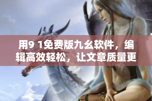 用9 1免費(fèi)版九幺軟件，編輯高效輕松，讓文章質(zhì)量更上一層樓！