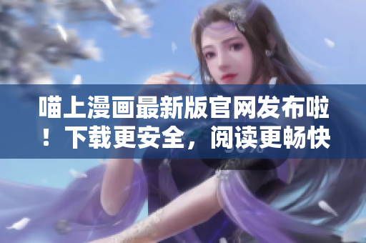 喵上漫畫最新版官網(wǎng)發(fā)布啦！下載更安全，閱讀更暢快！