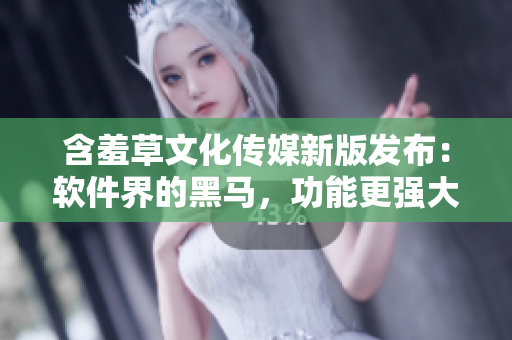 含羞草文化傳媒新版發(fā)布：軟件界的黑馬，功能更強(qiáng)大！