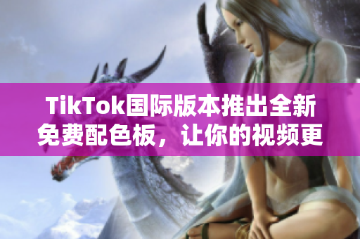 TikTok國際版本推出全新免費配色板，讓你的視頻更具個性和魅力