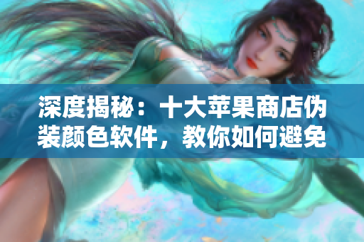深度揭秘：十大蘋果商店偽裝顏色軟件，教你如何避免被騙！