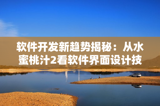 軟件開(kāi)發(fā)新趨勢(shì)揭秘：從水蜜桃汁2看軟件界面設(shè)計(jì)技巧