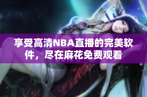 享受高清NBA直播的完美軟件，盡在麻花免費觀看