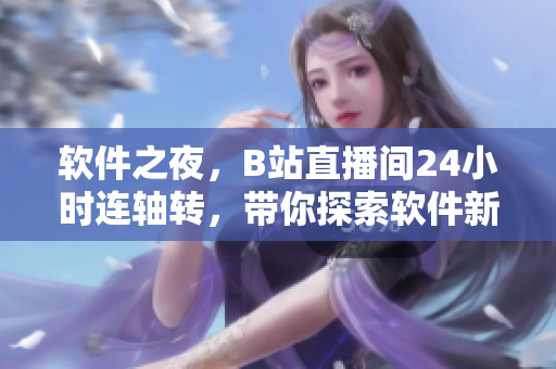 軟件之夜，B站直播間24小時(shí)連軸轉(zhuǎn)，帶你探索軟件新世界！