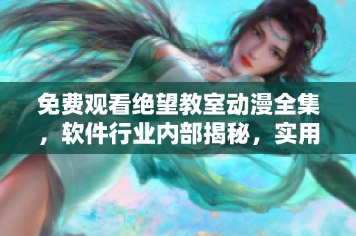 免費(fèi)觀看絕望教室動(dòng)漫全集，軟件行業(yè)內(nèi)部揭秘，實(shí)用軟件技巧與心得分享