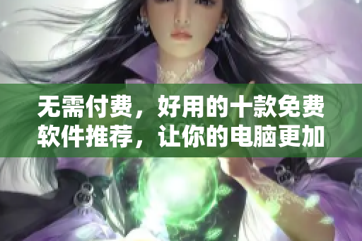 無需付費，好用的十款免費軟件推薦，讓你的電腦更加高效運行!