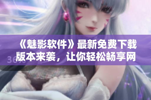 《魅影軟件》最新免費(fèi)下載版本來襲，讓你輕松暢享網(wǎng)路應(yīng)用！