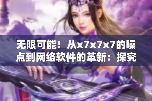 無限可能！從x7x7x7的噪點到網(wǎng)絡(luò)軟件的革新：探究軟件產(chǎn)業(yè)新趨勢
