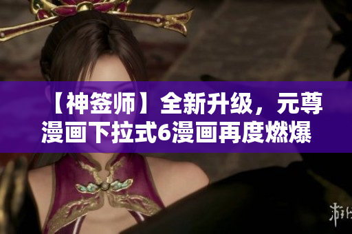 【神簽師】全新升級，元尊漫畫下拉式6漫畫再度燃爆軟件領域！