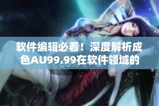 軟件編輯必看！深度解析成色AU99.99在軟件領(lǐng)域的意義