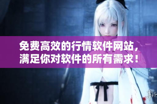 免費高效的行情軟件網(wǎng)站，滿足你對軟件的所有需求！