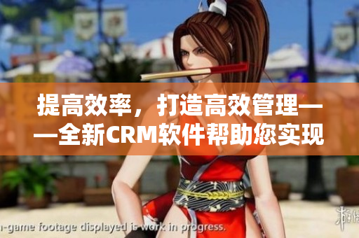 提高效率，打造高效管理——全新CRM軟件幫助您實現(xiàn)客戶管理