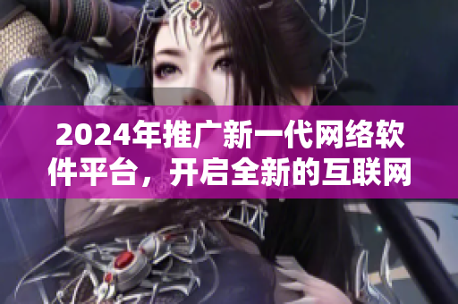 2024年推廣新一代網(wǎng)絡(luò)軟件平臺，開啟全新的互聯(lián)網(wǎng)時代！