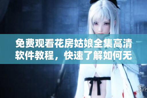 免費觀看花房姑娘全集高清軟件教程，快速了解如何無限暢享劇集！