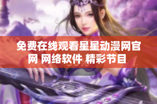 免費(fèi)在線觀看星星動(dòng)漫網(wǎng)官網(wǎng) 網(wǎng)絡(luò)軟件 精彩節(jié)目 