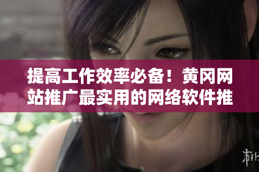 提高工作效率必備！黃岡網(wǎng)站推廣最實(shí)用的網(wǎng)絡(luò)軟件推薦
