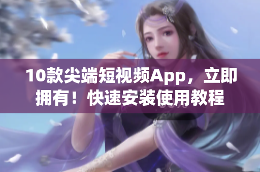 10款尖端短視頻App，立即擁有！快速安裝使用教程
