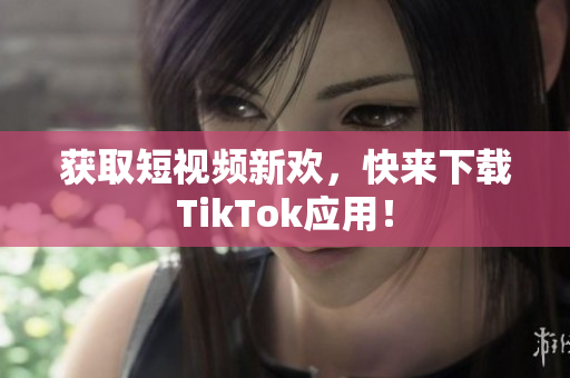 獲取短視頻新歡，快來下載TikTok應(yīng)用！