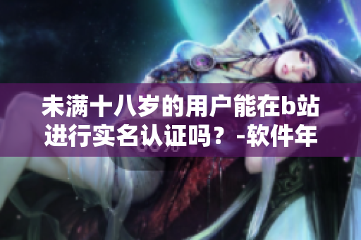 未滿十八歲的用戶能在b站進行實名認證嗎？-軟件年齡限制解讀