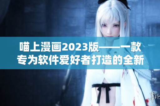 喵上漫畫(huà)2023版——一款專(zhuān)為軟件愛(ài)好者打造的全新漫畫(huà)閱讀軟件