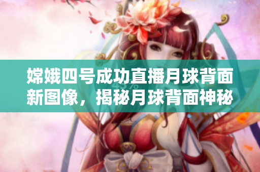 嫦娥四號成功直播月球背面新圖像，揭秘月球背面神秘之謎