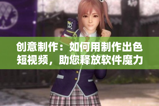 創(chuàng)意制作：如何用制作出色短視頻，助您釋放軟件魔力