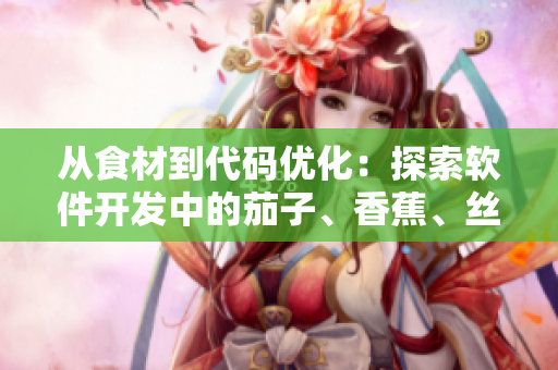 從食材到代碼優(yōu)化：探索軟件開發(fā)中的茄子、香蕉、絲瓜、草莓、南瓜和向日葵