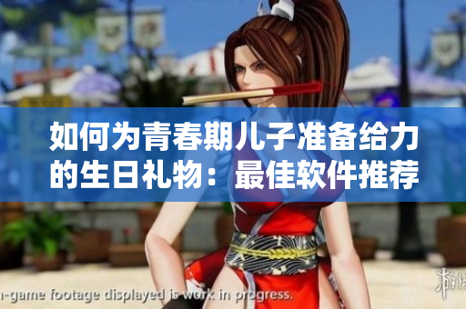 如何為青春期兒子準(zhǔn)備給力的生日禮物：最佳軟件推薦！