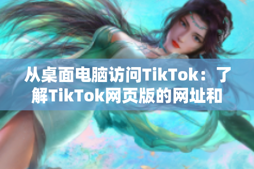 從桌面電腦訪問TikTok：了解TikTok網(wǎng)頁版的網(wǎng)址和功能!