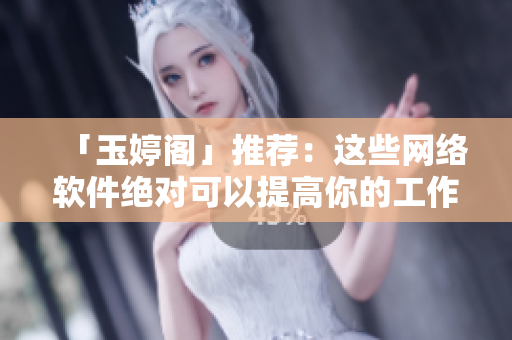「玉婷閣」推薦：這些網(wǎng)絡(luò)軟件絕對可以提高你的工作效率！