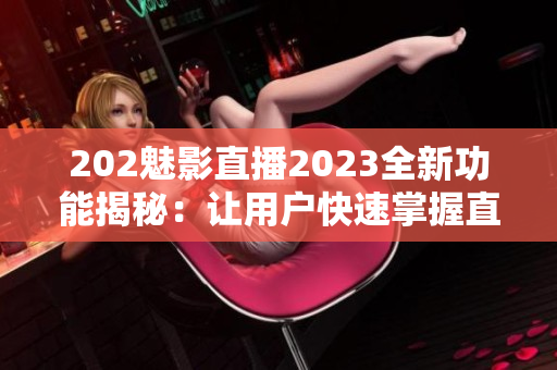 202魅影直播2023全新功能揭秘：讓用戶(hù)快速掌握直播技巧