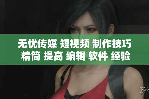 無憂傳媒 短視頻 制作技巧 精簡 提高 編輯 軟件 經(jīng)驗(yàn)分享