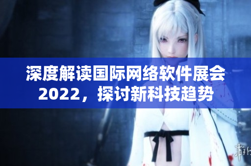 深度解讀國(guó)際網(wǎng)絡(luò)軟件展會(huì)2022，探討新科技趨勢(shì)