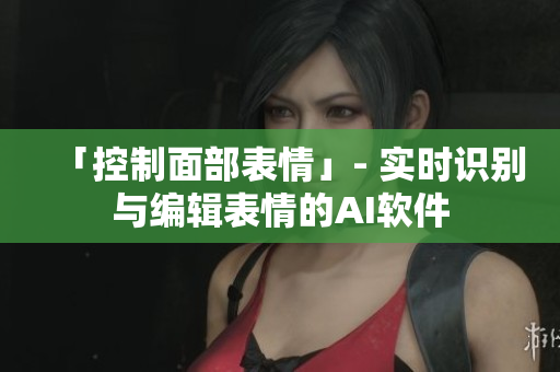 「控制面部表情」- 實時識別與編輯表情的AI軟件