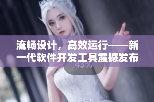 流暢設計，高效運行——新一代軟件開發(fā)工具震撼發(fā)布！