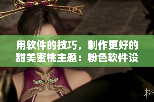 用軟件的技巧，制作更好的甜美蜜桃主題：粉色軟件設計