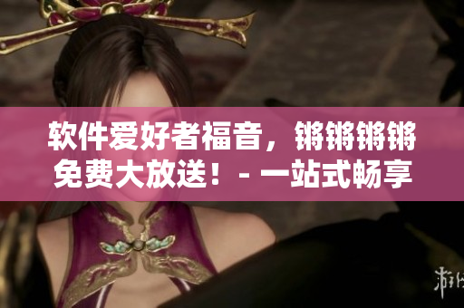 軟件愛好者福音，鏘鏘鏘鏘免費大放送！- 一站式暢享軟件世界