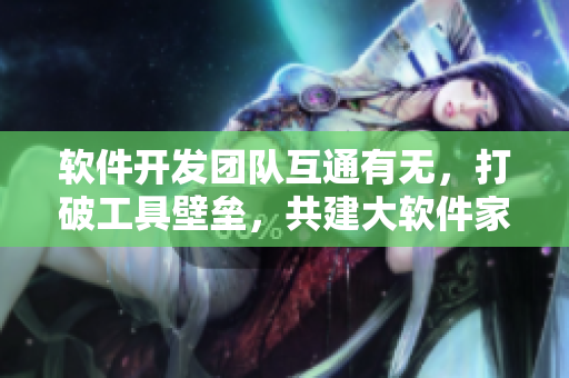 軟件開發(fā)團隊互通有無，打破工具壁壘，共建大軟件家庭