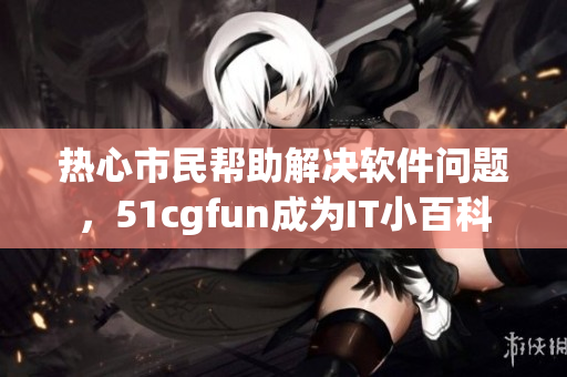 熱心市民幫助解決軟件問題，51cgfun成為IT小百科