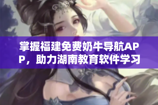 掌握福建免費(fèi)奶牛導(dǎo)航APP，助力湖南教育軟件學(xué)習(xí)，提升效率