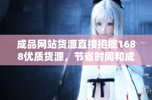 成品網(wǎng)站貨源直接招攬1688優(yōu)質(zhì)貨源，節(jié)省時(shí)間和成本，新商家的最佳選擇