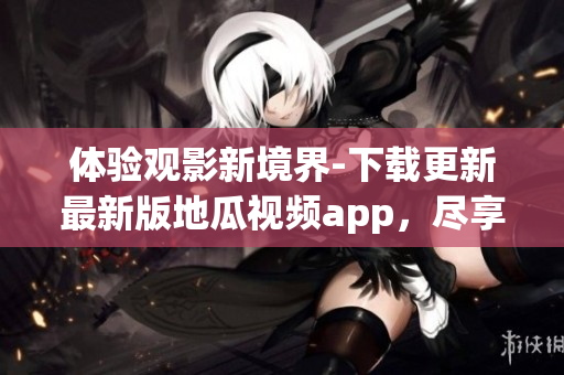體驗(yàn)觀影新境界-下載更新最新版地瓜視頻app，盡享高清流暢！