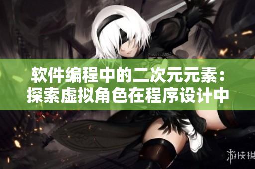 軟件編程中的二次元元素：探索虛擬角色在程序設(shè)計(jì)中的影響
