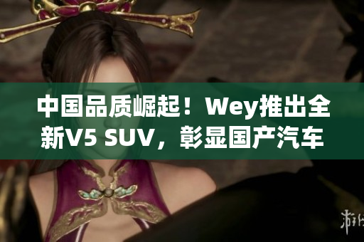 中國品質崛起！Wey推出全新V5 SUV，彰顯國產(chǎn)汽車實力