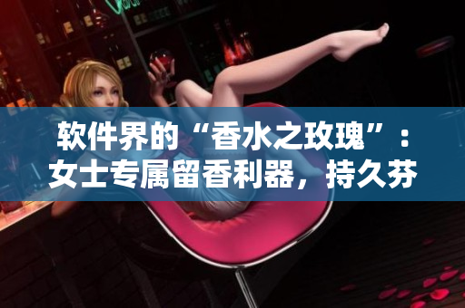 軟件界的“香水之玫瑰”：女士專屬留香利器，持久芬芳猶如無人之地