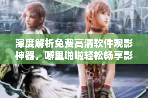 深度解析免費高清軟件觀影神器，噼里啪啦輕松暢享影音新時代